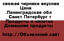 свежая черника вкусная › Цена ­ 250 - Ленинградская обл., Санкт-Петербург г. Продукты и напитки » Домашние продукты   